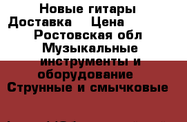 Новые гитары. Доставка  › Цена ­ 5 000 - Ростовская обл. Музыкальные инструменты и оборудование » Струнные и смычковые   